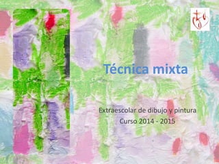 Técnica mixta
Extraescolar de dibujo y pintura
Curso 2014 - 2015
 