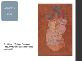 Paul Klee, “Señora Daemon”,
1935, Pintura de acuarela y óleo
sobre yute
ACUARELA
+
ÓLEO
 