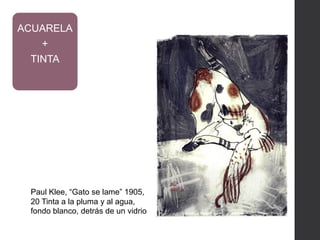 Paul Klee, “Gato se lame” 1905,
20 Tinta a la pluma y al agua,
fondo blanco, detrás de un vidrio
ACUARELA
+
TINTA
 