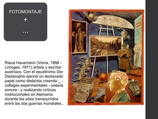 Raoul Hausmann (Viena, 1886 -
Limoges, 1971) artista y escritor
austríaco. Con el seudónimo Der
Dadasophe ejerció un destacado
papel como dadaísta creando _ -
collages experimentales - poesía
sonora - y realizando críticas
institucionales en Alemania
durante los años transcurridos
entre las dos guerras mundiales..
FOTOMONTAJE
+
...
 