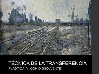 TÉCNICA DE LA TRANSFERENCIA
PLÁSTICA Y CON DISSOLVENTE
 