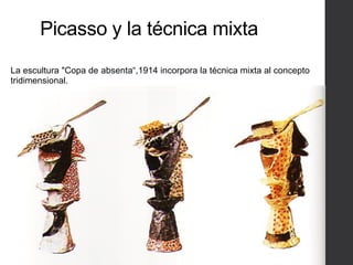 Picasso y la técnica mixta
La escultura "Copa de absenta“,1914 incorpora la técnica mixta al concepto
tridimensional.
 