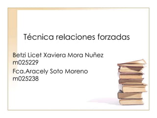 Técnica relaciones forzadas  BetziLicet Xaviera Mora Nuñez m025229 Fca.Aracely Soto Moreno m025238 