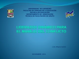 UNIVERSIDAD DE CARABOBO
FACULTAD DE CIENCIAS DE LA EDUCACIÓN
ESCUELA DE EDUCACIÓN
DEPARTAMENTO DE ORIENTACIÓN
TÉCNICA DE FACILITACIÓN DE GRUPO
Licda. Milagros baptista
NOVIEMBRE, 2014
 