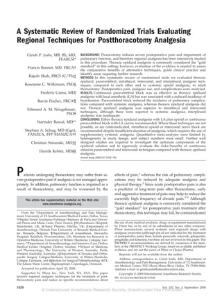 A Systematic Review of Randomized Trials Evaluating
Regional Techniques for Postthoracotomy Analgesia
Girish P. Joshi, MB, BS, MD,
FFARCSI*
Francis Bonnet, MD, FRCA†
Rajesh Shah, FRCS (C/Th)‡
Roseanne C. Wilkinson, PhD§
Frederic Camu, MDʈ
Barrie Fischer, FRCA¶
Edmund A. M. Neugebauer,
PhD#
Narinder Rawal, MD**
Stephan A. Schug, MD (Cgn),
FANZCA, FFP MANZCA††
Christian Simanski, MD‡‡
Henrik Kehlet, MD§§
BACKGROUND: Thoracotomy induces severe postoperative pain and impairment of
pulmonary function, and therefore regional analgesia has been intensively studied
in this procedure. Thoracic epidural analgesia is commonly considered the “gold
standard” in this setting; however, evaluation of the evidence is needed to assess
the comparative benefits of alternative techniques, guide clinical practice and
identify areas requiring further research.
METHODS: In this systematic review of randomized trials we evaluated thoracic
epidural, paravertebral, intrathecal, intercostal, and interpleural analgesic tech-
niques, compared to each other and to systemic opioid analgesia, in adult
thoracotomy. Postoperative pain, analgesic use, and complications were analyzed.
RESULTS: Continuous paravertebral block was as effective as thoracic epidural
analgesia with local anesthetic (LA) but was associated with a reduced incidence of
hypotension. Paravertebral block reduced the incidence of pulmonary complica-
tions compared with systemic analgesia, whereas thoracic epidural analgesia did
not. Thoracic epidural analgesia was superior to intrathecal and intercostal
techniques, although these were superior to systemic analgesia; interpleural
analgesia was inadequate.
CONCLUSIONS: Either thoracic epidural analgesia with LA plus opioid or continuous
paravertebral block with LA can be recommended. Where these techniques are not
possible, or are contraindicated, intrathecal opioid or intercostal nerve block are
recommended despite insufficient duration of analgesia, which requires the use of
supplementary systemic analgesia. Quantitative meta-analyses were limited by
heterogeneity in study design, and subject numbers were small. Further well
designed studies are required to investigate the optimum components of the
epidural solution and to rigorously evaluate the risks/benefits of continuous
infusion paravertebral and intercostal techniques compared with thoracic epidural
analgesia.
(Anesth Analg 2008;107:1026–40)
Patients undergoing thoracotomy may suffer from se-
vere postoperative pain if analgesia is not managed appro-
priately. In addition, pulmonary function is impaired as a
result of thoracotomy, and may be worsened by the
effects of pain,1
whereas the risk of pulmonary compli-
cations may be reduced by adequate analgesia and
physical therapy.2
Since acute postoperative pain is also
a predictor of long-term pain after thoracotomy, early
and aggressive treatment of pain may help to reduce the
currently high frequency of chronic pain.3–5
Although
thoracic epidural analgesia is commonly considered the
“gold standard” for postoperative pain treatment after
thoracotomy, this technique may fail, be contraindicated
This article has supplementary material on the Web site:
www.anesthesia-analgesia.org.
From the *Department of Anesthesiology and Pain Manage-
ment, University of TX Southwestern Medical Center, Dallas, Texas;
†Hoˆpital Tenon Assistance Publique Hoˆpitaux de Paris and Univer-
site´ Pierre and Marie Curie, Paris, France; ‡Wythenshawe Hospital,
Manchester, UK; §Choice Pharma, Hitchin, UK; ʈDepartment of
Anesthesiology, Flemish Free University of Brussels Medical Cen-
ter, Brussels, Belgium; ¶Department of Anaesthesia, Alexandra
Hospital, Redditch, Worcestershire, UK; #Institute for Research in
Operative Medicine, University of Witten/Herdecke, Cologne, Ger-
many; **Department of Anaesthesiology and Intensive Care, O¨ rebro
Medical Center Hospital, O¨ rebro, Sweden; ††School of Medicine
and Pharmacology, The University of Western Australia, Perth,
Western Australia, Australia; ‡‡Department of Trauma and Ortho-
paedic Surgery Cologne-Merheim, University of Witten/Herdecke,
Cologne, Germany; and §§Section for Surgical Pathophysiology 4074,
The Juliane Marie Centre, Rigshospitalet, Copenhagen, Denmark.
Accepted for publication April 22, 2008.
Supported by Pfizer Inc., New York, NY, USA. This paper
reviews regional analgesic techniques for the treatment of post-
thoracotomy pain and makes no specific recommendations about
the use of any medical products, drugs or equipment manufactured
by Pfizer Inc. or by any of its subsidiaries or any other company.
Pfizer manufactures several systemic (not regional) drugs with
analgesic properties (although not all are indicated for the treatment
of postoperative pain); these include parecoxib, celecoxib, gabapentin,
pregabalin and ketamine, but these are not reviewed in this paper. The
PROSPECT recommendations are derived by consensus of the mem-
bers of the PROSPECT Working Group, based on available published
evidence, and are not the views of Pfizer or Choice Pharma.
Reprints will not be available from the author.
Address correspondence to Girish Joshi, MD, Department of
Anesthesiology and Pain Management, University of TX Southwest-
ern Medical Center, 5323 Harry Hines Blvd, Dallas, TX 75390-9068.
Address e-mail to girish.joshi@utsouthwestern.edu.
Copyright © 2008 International Anesthesia Research Society
DOI: 10.1213/ane.0b013e31817e7b40
Vol. 107, No. 3, September 20081026
 