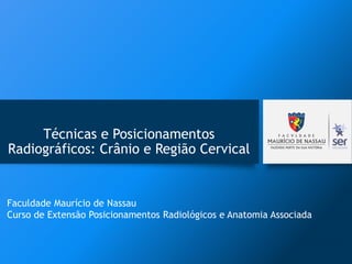 Técnicas e Posicionamentos
Radiográficos: Crânio e Região Cervical
Faculdade Maurício de Nassau
Curso de Extensão Posicionamentos Radiológicos e Anatomia Associada
 