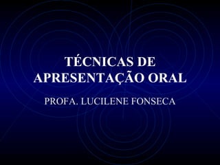 TÉCNICAS DE APRESENTAÇÃO ORAL PROFA. LUCILENE FONSECA 