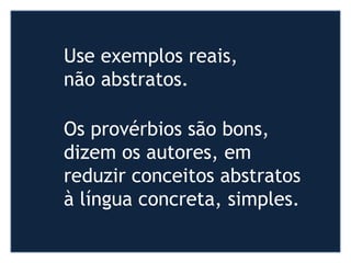 http://www.presentationzen.com/
Use exemplos reais,
não abstratos.
Os provérbios são bons,
dizem os autores, em
reduzir conceitos abstratos
à língua concreta, simples.
 