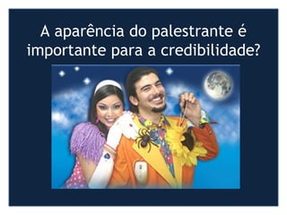 A aparência do palestrante é
importante para a credibilidade?
 