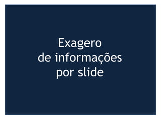 Exagero
de informações
por slide
 