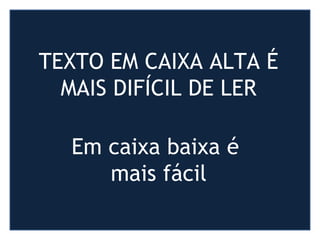 TEXTO EM CAIXA ALTA É
MAIS DIFÍCIL DE LER
Em caixa baixa é
mais fácil
 
