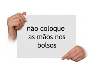 não coloque
as mãos nos
bolsos
 