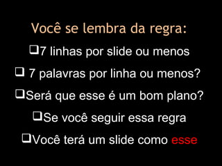 Você se lembra da regra:
7 linhas por slide ou menos
 7 palavras por linha ou menos?
Será que esse é um bom plano?
Se você seguir essa regra
Você terá um slide como esse
 