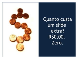 Quanto custa
um slide
extra?
R$0,00.
Zero.
 