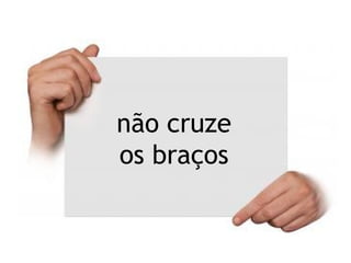 não cruze
os braços
 