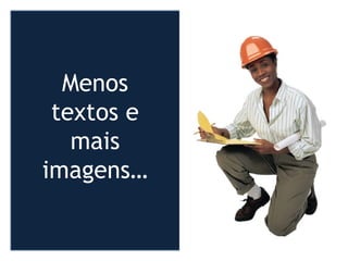 Menos
textos e
mais
imagens…
 