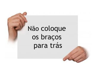 Não coloque
os braços
para trás
 
