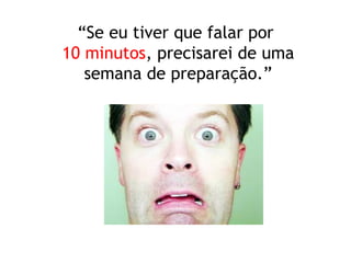 “Se eu tiver que falar por
10 minutos, precisarei de uma
semana de preparação.”
 