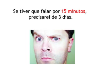 Se tiver que falar por 15 minutos,
precisarei de 3 dias.
 