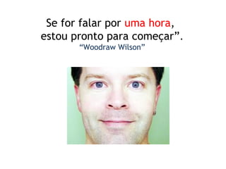 Se for falar por uma hora,
estou pronto para começar”.
“Woodraw Wilson”
 