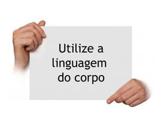 Utilize a
linguagem
do corpo
 