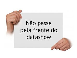 Não passe
pela frente do
datashow
 
