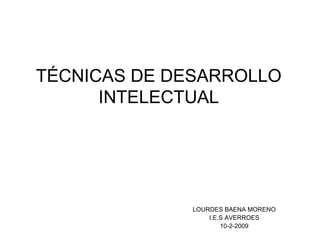 TÉCNICAS DE DESARROLLO
      INTELECTUAL




              LOURDES BAENA MORENO
                  I.E.S AVERROES
                      10-2-2009
 
