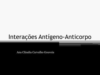 Interações Antígeno-Anticorpo
Ana Cláudia Carvalho Gouveia
 