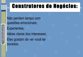 Construtores de Negócios:
• Não perdem tempo com
questões emocionais;
• Experientes;
• Idéias claras dos interesses;
• Eles gostam de ver você ter
sucesso.
 