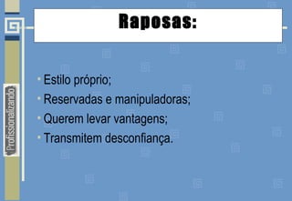 Raposas:
• Estilo próprio;
• Reservadas e manipuladoras;
• Querem levar vantagens;
• Transmitem desconfiança.
 