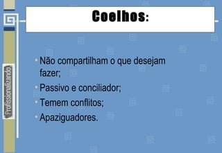 Coelhos:
• Não compartilham o que desejam
fazer;
• Passivo e conciliador;
• Temem conflitos;
• Apaziguadores.
 
