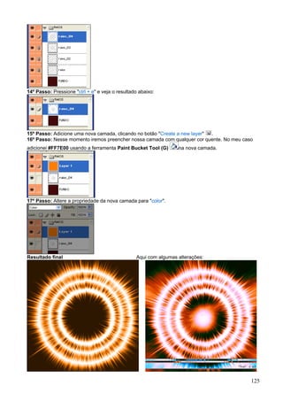 14º Passo: Pressione "ctrl + e" e veja o resultado abaixo:




15º Passo: Adicione uma nova camada, clicando no botão "Create a new layer" .
16º Passo: Nesse momento iremos preencher nossa camada com qualquer cor quente. No meu caso
adicionei #FF7E00 usando a ferramenta Paint Bucket Tool (G)       na nova camada.




17º Passo: Altere a propriedade da nova camada para "color".




Resultado final                                  Aqui com algumas alterações:




                                                                                          125
 