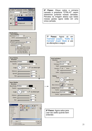 6º Passo: Clique sobre a primeira
camada e pressione "CTRL+E", assim
estaremos juntando nossas camadas.
Perceba na imagem abaixo que todas
nossas gostas agora estão em uma
única camada.




  7º Passo: Agora vá em
  "Camada" (Layer)... "Estilo de
  Camada" (Layer Style) e use
  as alterações a seguir.




  8º Passo: Agora salve para
  usar seu estilo quando bem
  entender.




                                     21
 
