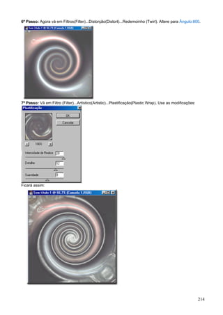 6º Passo: Agora vá em Filtros(Filter)...Distorção(Distort)...Redemoinho (Twirl). Altere para Ângulo:800.




7º Passo: Vá em Filtro (Filter)...Artístico(Artistic)...Plastificação(Plastic Wrap). Use as modificações:




Ficará assim:




                                                                                                            214
 