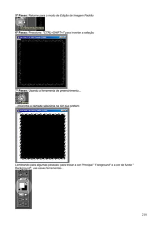 5º Passo: Retorne para o modo de Edição de Imagem Padrão




6º Passo: Pressione: "CTRL+SHIFT+I" para inverter a seleção




7º Passo: Usando a ferramenta de preenchimento...




...preencha a camada seleciona na cor que preferir.




Lembrando para algumas pessoas: para trocar a cor Principal " Foreground" e a cor de fundo "
Background", use essas ferramentas...




                                                                                               218
 