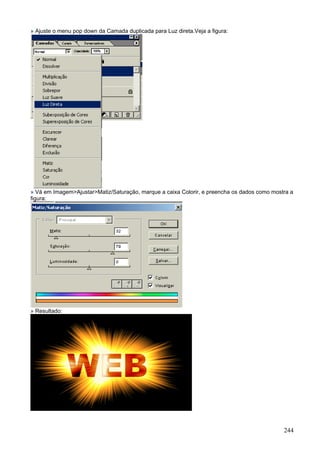 » Ajuste o menu pop down da Camada duplicada para Luz direta.Veja a figura:




» Vá em Imagem>Ajustar>Matiz/Saturação, marque a caixa Colorir, e preencha os dados como mostra a
figura:




» Resultado:




                                                                                             244
 