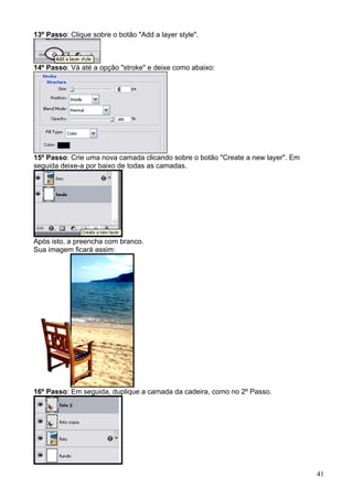 13º Passo: Clique sobre o botão "Add a layer style".



14º Passo: Vá até a opção "stroke" e deixe como abaixo:




15º Passo: Crie uma nova camada clicando sobre o botão "Create a new layer". Em
seguida deixe-a por baixo de todas as camadas.




Após isto, a preencha com branco.
Sua imagem ficará assim:




16º Passo: Em seguida, duplique a camada da cadeira, como no 2º Passo.




                                                                                  41
 