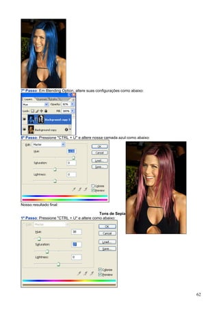 7º Passo: Em Blending Option, altere suas configurações como abaixo:




8º Passo: Pressione "CTRL + U" e altere nossa camada azul como abaixo:




Nosso resultado final:

                                           Tons de Sepia
1º Passo: Pressione "CTRL + U" e altere como abaixo:




                                                                         62
 