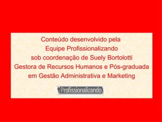 Conteúdo desenvolvido pela  Equipe Profissionalizando sob coordenação de Suely Bortolotti Gestora de Recursos Humanos e Pós-graduada em Gestão Administrativa e Marketing 
