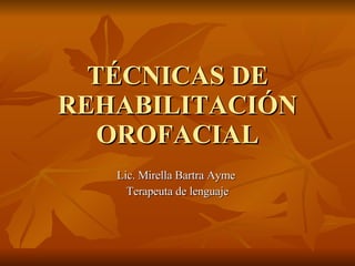 TÉCNICAS DE REHABILITACIÓN OROFACIAL Lic. Mirella Bartra Ayme  Terapeuta de lenguaje 