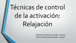 Técnicas de control
de la activación:
Relajación
Alexandra Cárdenas Carvajal – 352054
Julie Carolina Espitia Posada - 353432
 