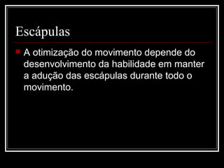 Escápulas A otimização do movimento depende do desenvolvimento da habilidade em manter a adução das escápulas durante todo o movimento.  