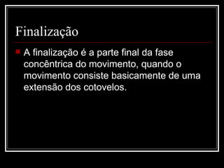 Finalização A finalização é a parte final da fase concêntrica do movimento, quando o movimento consiste basicamente de uma extensão dos cotovelos.  