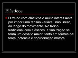 Elásticos O treino com elásticos é muito interessante por impor uma tensão variável, não linear, ao longo do movimento. No treino tradicional com elásticos, a finalização se torna um desafio maior, tanto em termos de força, potência e coordenação motora. 