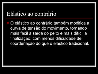 Elástico ao contrário O elástico ao contrário também modifica a curva de tensão do movimento, tornando mais fácil a saída do peito e mais difícil a finalização, com menos dificuldade de coordenação do que o elástico tradicional. 