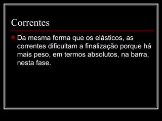 Correntes Da mesma forma que os elásticos, as correntes dificultam a finalização porque há mais peso, em termos absolutos, na barra, nesta fase. 