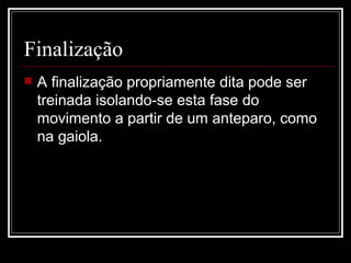 Finalização A finalização propriamente dita pode ser treinada isolando-se esta fase do movimento a partir de um anteparo, como na gaiola. 