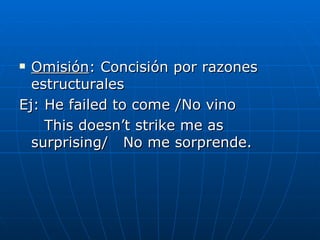 Omisión : Concisión por razones estructurales Ej: He failed to come /No vino This doesn’t strike me as surprising/  No me sorprende.  