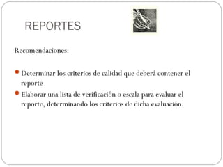REPORTES
Recomendaciones:
Determinar los criterios de calidad que deberá contener el
reporte
Elaborar una lista de verificación o escala para evaluar el
reporte, determinando los criterios de dicha evaluación.
 
