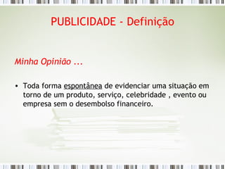 PUBLICIDADE - Definição Minha Opinião  ... Toda forma  espontânea  de evidenciar uma situação em torno de um produto, serviço, celebridade , evento ou empresa sem o desembolso financeiro. 